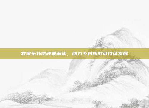 农家乐补偿政策解读，助力乡村旅游可持续发展