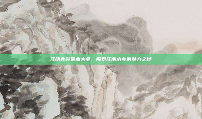 江阴宜兴景点大全，探索江南水乡的魅力之地