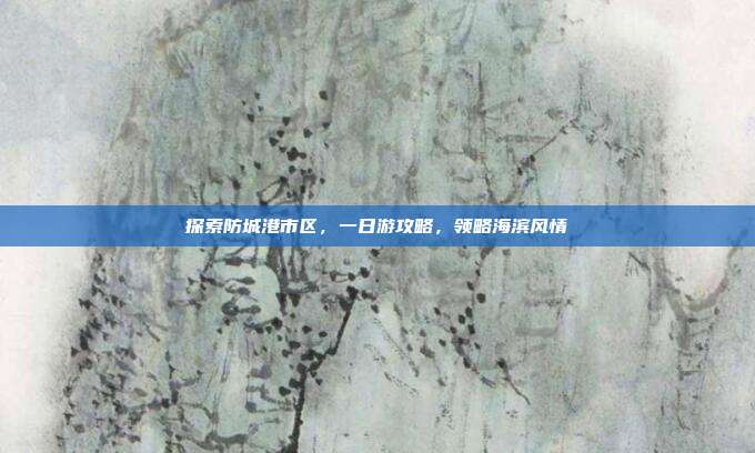 探索防城港市区，一日游攻略，领略海滨风情