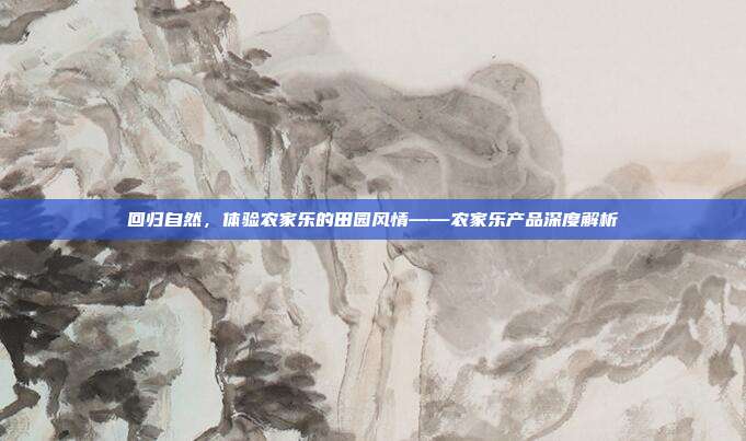 回归自然，体验农家乐的田园风情——农家乐产品深度解析