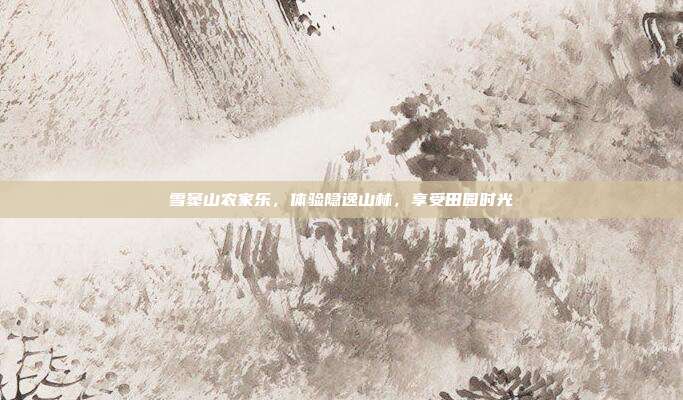 雪窦山农家乐，体验隐逸山林，享受田园时光