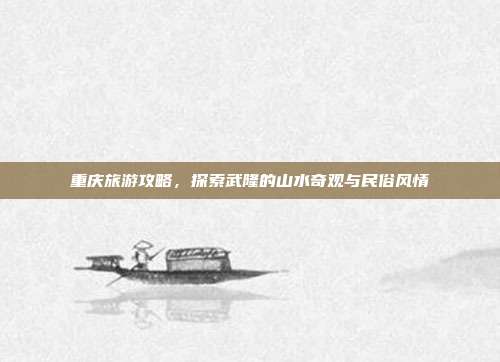 重庆旅游攻略，探索武隆的山水奇观与民俗风情