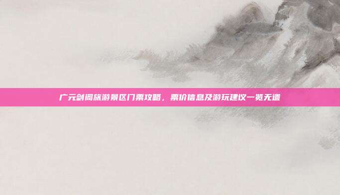 广元剑阁旅游景区门票攻略，票价信息及游玩建议一览无遗
