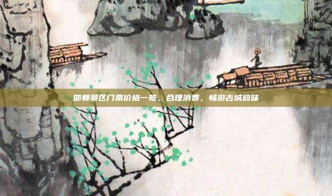 邯郸景区门票价格一览，合理消费，畅游古城韵味