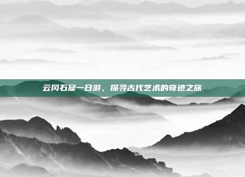 云冈石窟一日游，探寻古代艺术的奇迹之旅