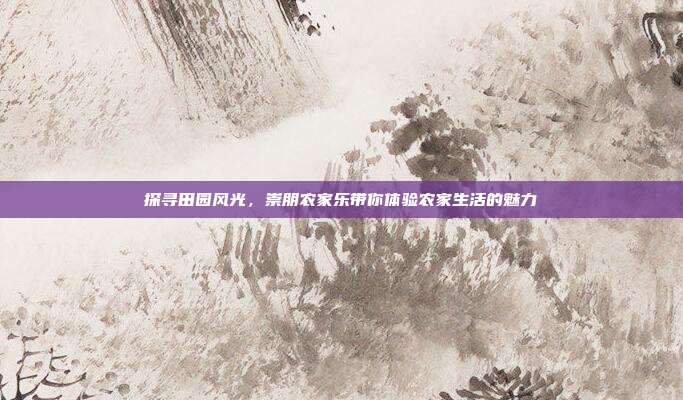 探寻田园风光，崇朋农家乐带你体验农家生活的魅力
