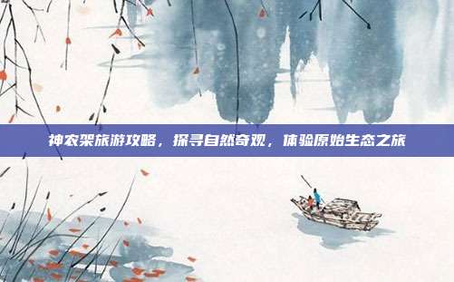 神农架旅游攻略，探寻自然奇观，体验原始生态之旅
