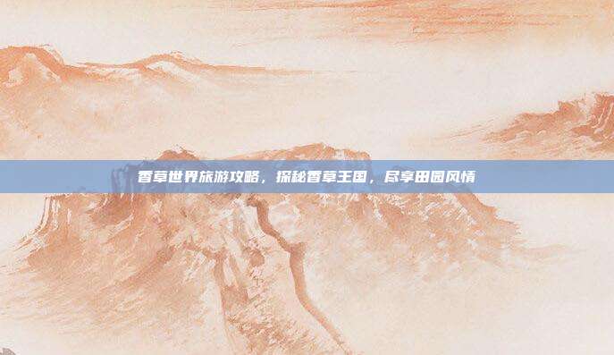香草世界旅游攻略，探秘香草王国，尽享田园风情