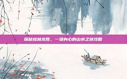 探秘桂林龙胜，一场身心的山水之旅攻略