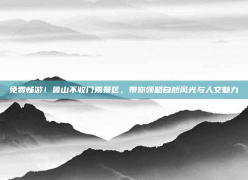 免费畅游！鲁山不收门票景区，带你领略自然风光与人文魅力