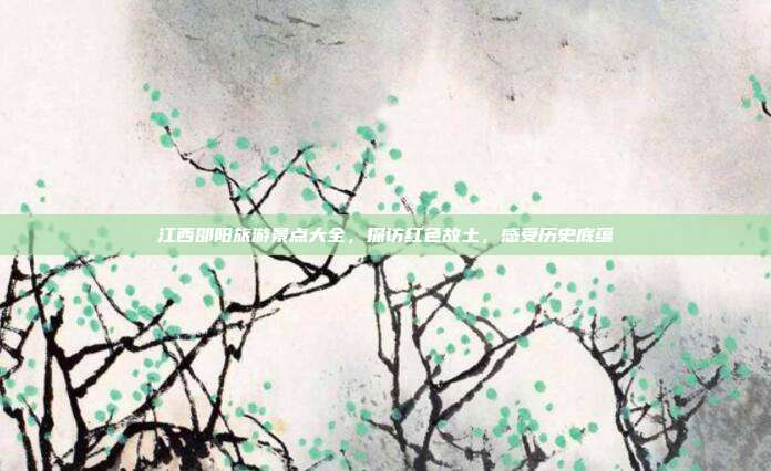 江西邵阳旅游景点大全，探访红色故土，感受历史底蕴