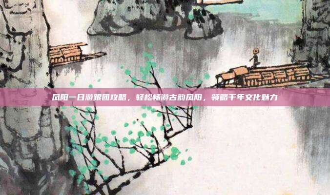 凤阳一日游跟团攻略，轻松畅游古韵凤阳，领略千年文化魅力