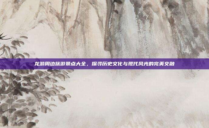 龙游周边旅游景点大全，探寻历史文化与现代风光的完美交融