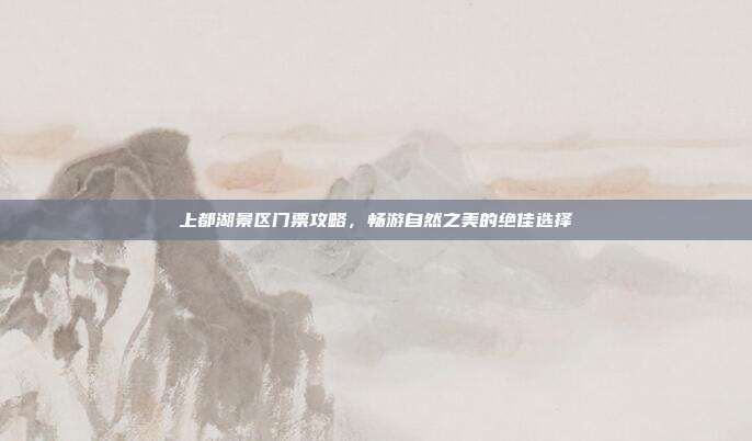 上都湖景区门票攻略，畅游自然之美的绝佳选择