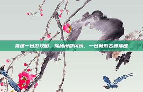 福建一日游攻略，探秘闽都风情，一日畅游古韵福建