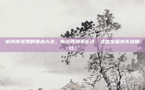杭州市免费的景点大全，畅游西湖不花钱，这些宝藏地不容错过！