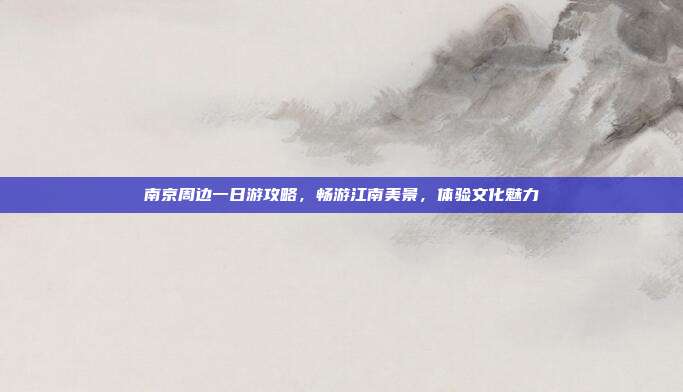 南京周边一日游攻略，畅游江南美景，体验文化魅力