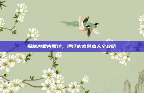 探秘内蒙古腹地，通辽必去景点大全攻略
