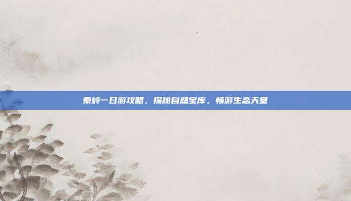 秦岭一日游攻略，探秘自然宝库，畅游生态天堂