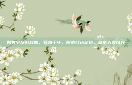 陕甘宁旅游攻略，穿越千年，探索红色足迹，尽享大美风光