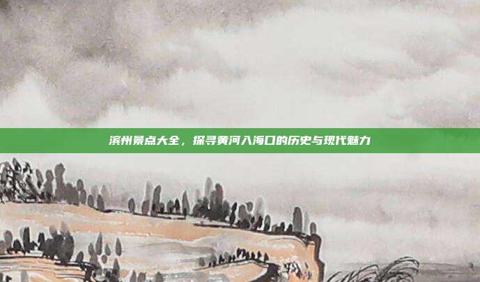 滨州景点大全，探寻黄河入海口的历史与现代魅力