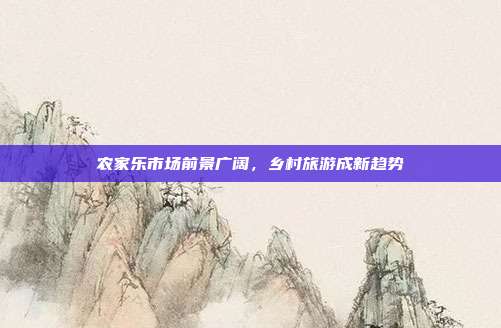 农家乐市场前景广阔，乡村旅游成新趋势