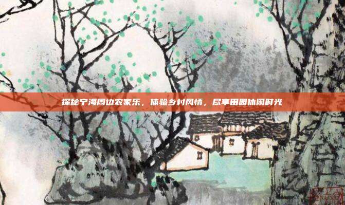 探秘宁海周边农家乐，体验乡村风情，尽享田园休闲时光