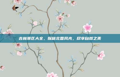 吉林景区大全，探秘北国风光，尽享自然之美