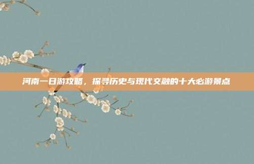 河南一日游攻略，探寻历史与现代交融的十大必游景点
