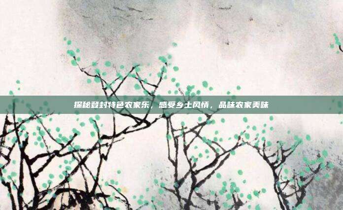 探秘登封特色农家乐，感受乡土风情，品味农家美味
