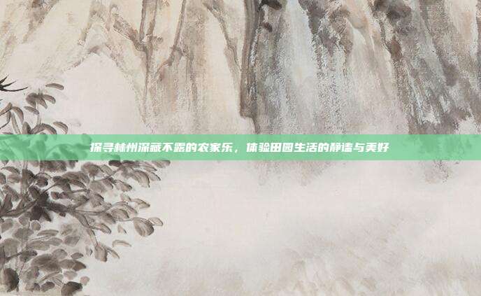 探寻林州深藏不露的农家乐，体验田园生活的静谧与美好