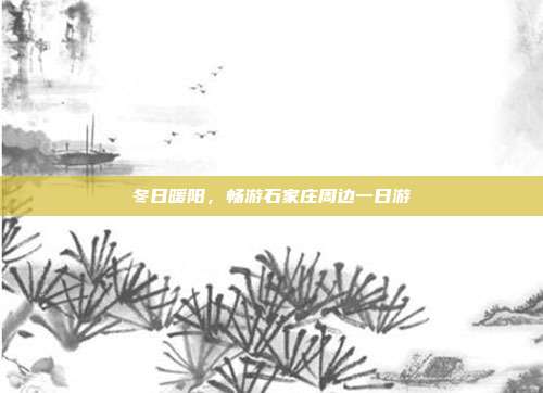 冬日暖阳，畅游石家庄周边一日游