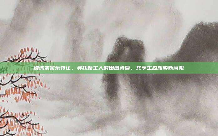 增城农家乐转让，寻找新主人的田园诗篇，共享生态旅游新商机