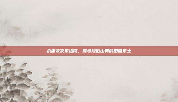 永康农家乐指南，探寻隐匿山间的田园乐土