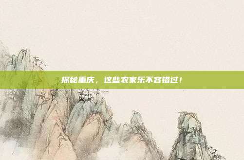 探秘重庆，这些农家乐不容错过！