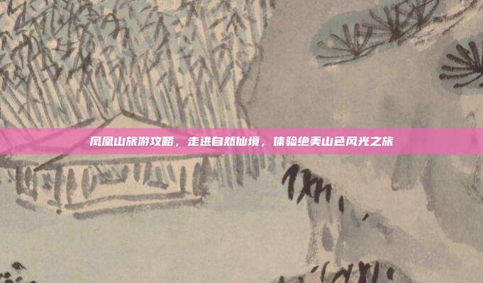 凤凰山旅游攻略，走进自然仙境，体验绝美山色风光之旅
