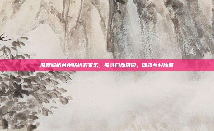 深度解析台州路桥农家乐，探寻自然田园，体验乡村休闲