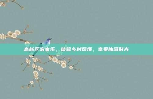 高新区农家乐，体验乡村风情，享受休闲时光