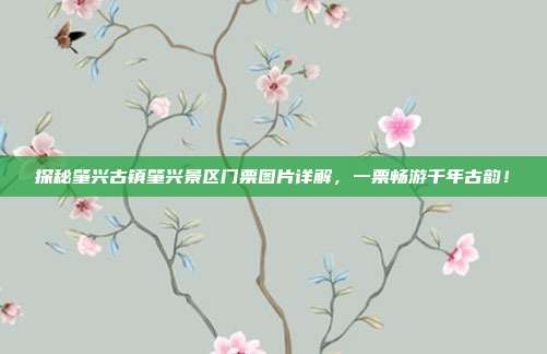 探秘肇兴古镇肇兴景区门票图片详解，一票畅游千年古韵！