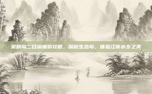 崇明岛二日深度游攻略，探秘生态岛，体验江南水乡之美