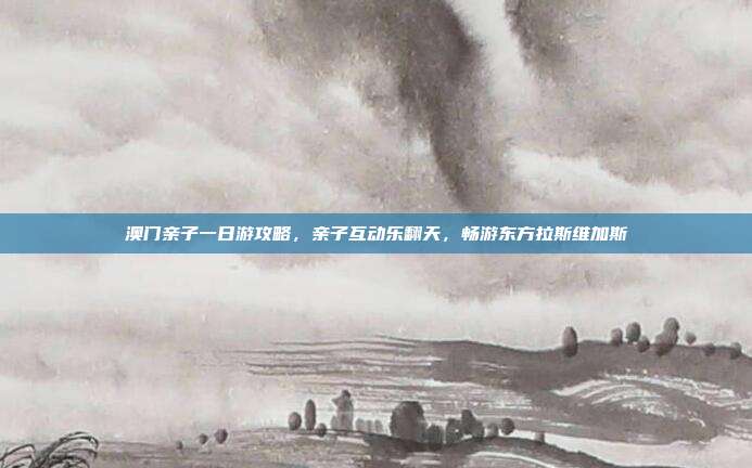 澳门亲子一日游攻略，亲子互动乐翻天，畅游东方拉斯维加斯