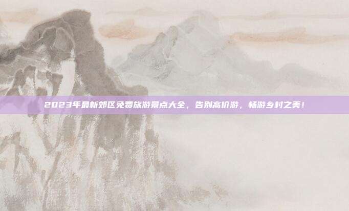 2023年最新郊区免费旅游景点大全，告别高价游，畅游乡村之美！