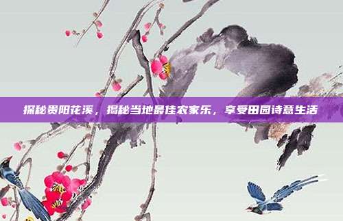 探秘贵阳花溪，揭秘当地最佳农家乐，享受田园诗意生活