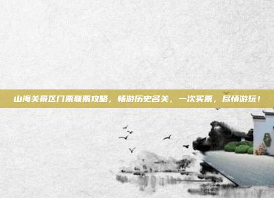 山海关景区门票联票攻略，畅游历史名关，一次买票，尽情游玩！