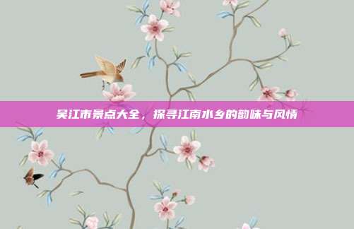吴江市景点大全，探寻江南水乡的韵味与风情