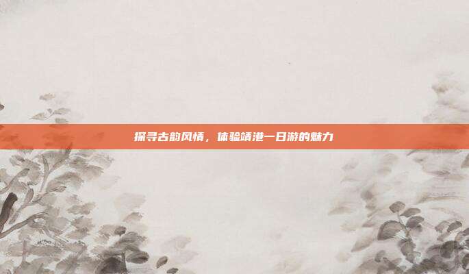 探寻古韵风情，体验靖港一日游的魅力