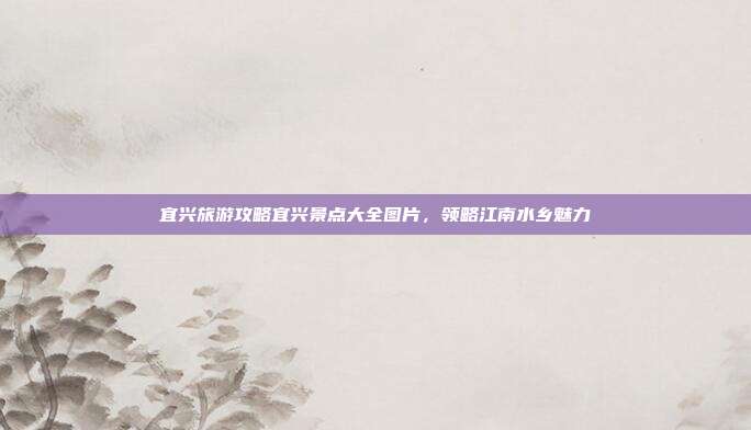 宜兴旅游攻略宜兴景点大全图片，领略江南水乡魅力