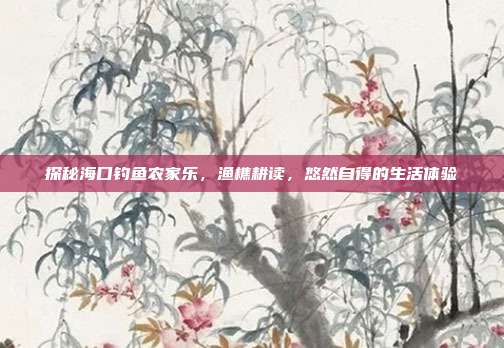探秘海口钓鱼农家乐，渔樵耕读，悠然自得的生活体验