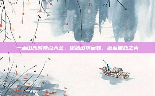 一巫山旅游景点大全，探秘山水画卷，邂逅自然之美