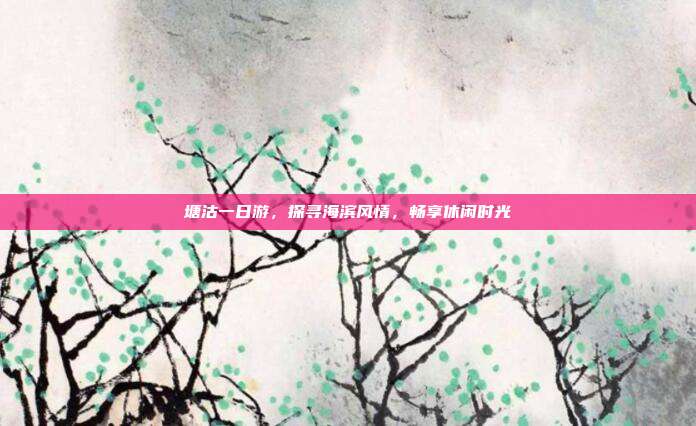 塘沽一日游，探寻海滨风情，畅享休闲时光